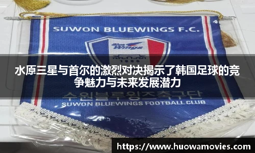 水原三星与首尔的激烈对决揭示了韩国足球的竞争魅力与未来发展潜力